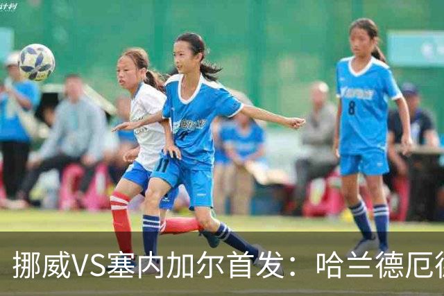 挪威VS塞内加尔首发：哈兰德厄德高领军 马内搭杰克逊